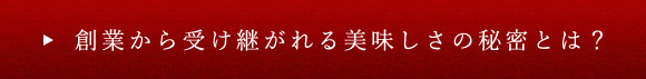 創業から受け継がれる美味しさの秘密とは？